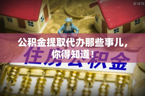 中埔公积金提取代办那些事儿，你得知道！