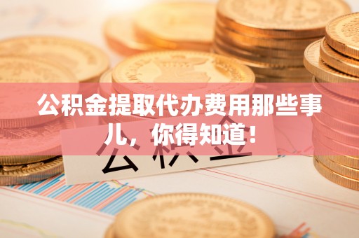 中埔公积金提取代办费用那些事儿，你得知道！