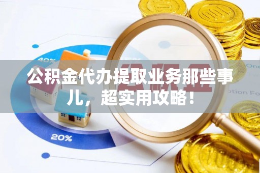 中埔公积金代办提取业务那些事儿，超实用攻略！