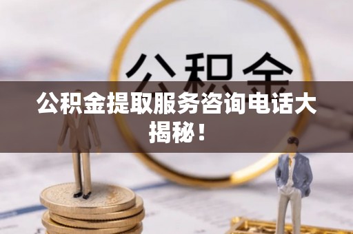 中埔公积金提取服务咨询电话大揭秘！