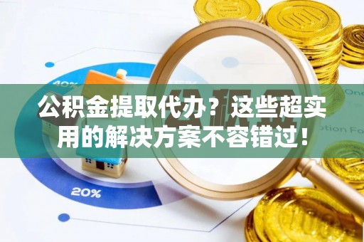 中埔公积金提取代办？这些超实用的解决方案不容错过！