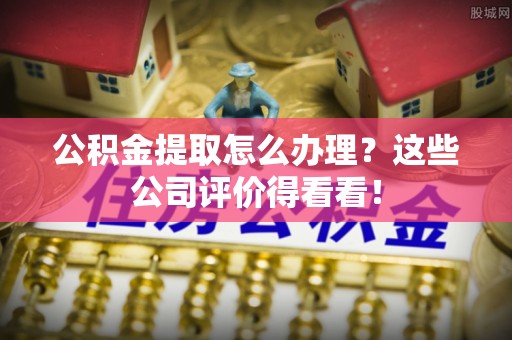 中埔公积金提取怎么办理？这些公司评价得看看！
