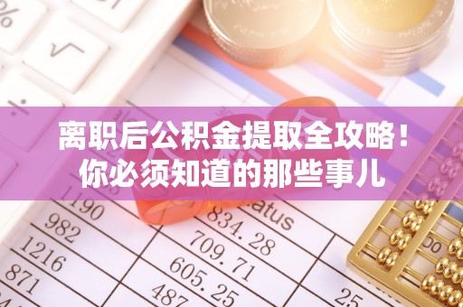 中埔离职后公积金提取全攻略！你必须知道的那些事儿