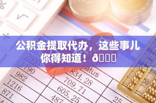 中埔公积金提取代办，这些事儿你得知道！😎