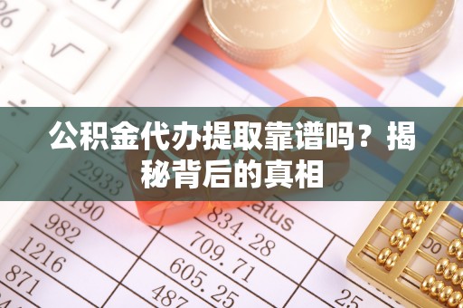 中埔公积金代办提取靠谱吗？揭秘背后的真相