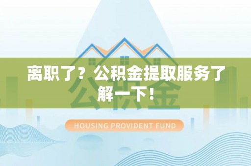 中埔离职了？公积金提取服务了解一下！