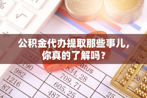 中埔公积金代办提取那些事儿，你真的了解吗？