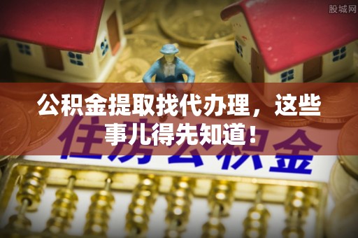中埔公积金提取找代办理，这些事儿得先知道！