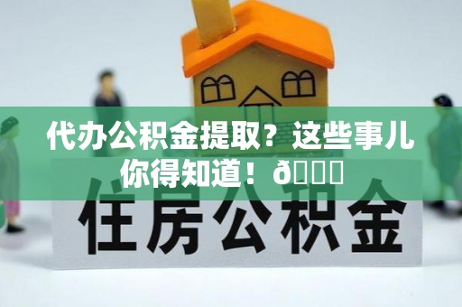 中埔代办公积金提取？这些事儿你得知道！😎