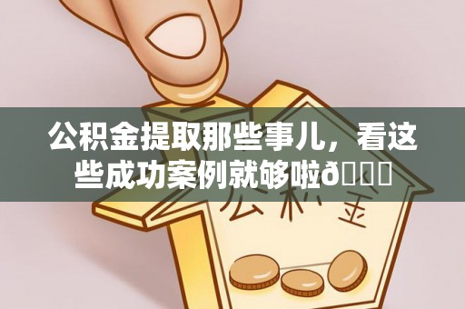 中埔公积金提取那些事儿，看这些成功案例就够啦😎