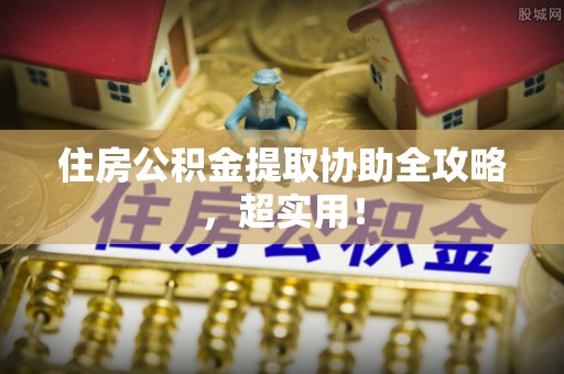 中埔住房公积金提取协助全攻略，超实用！