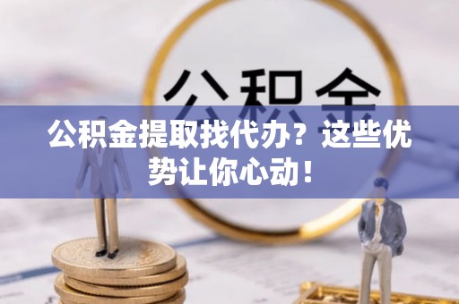 中埔公积金提取找代办？这些优势让你心动！