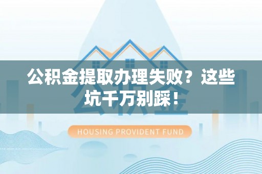 中埔公积金提取办理失败？这些坑千万别踩！