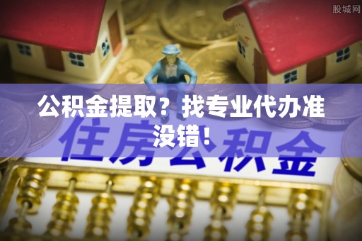 中埔公积金提取？找专业代办准没错！