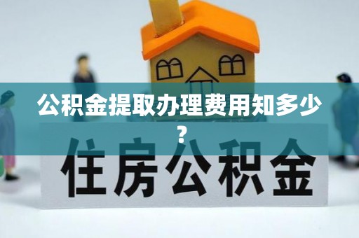 中埔公积金提取办理费用知多少？