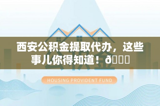 中埔西安公积金提取代办，这些事儿你得知道！😎