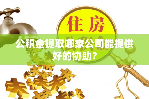 中埔公积金提取哪家公司能提供好的协助？