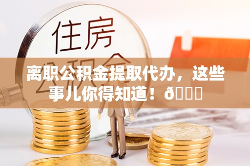 中埔离职公积金提取代办，这些事儿你得知道！😎