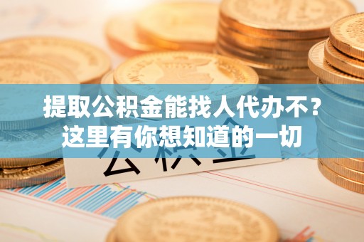 中埔提取公积金能找人代办不？这里有你想知道的一切