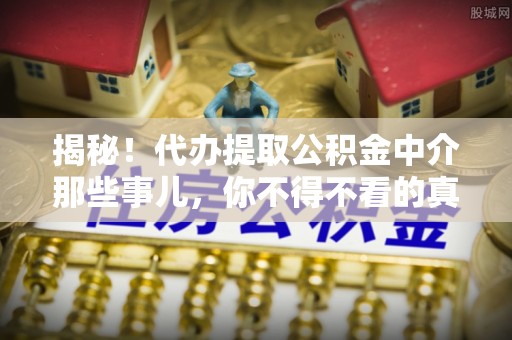 中埔揭秘！代办提取公积金中介那些事儿，你不得不看的真相