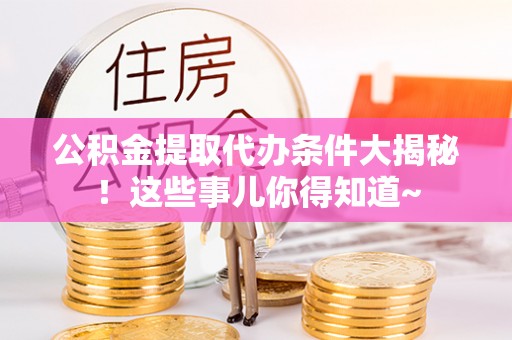 中埔公积金提取代办条件大揭秘！这些事儿你得知道~