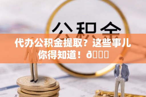中埔代办公积金提取？这些事儿你得知道！😎