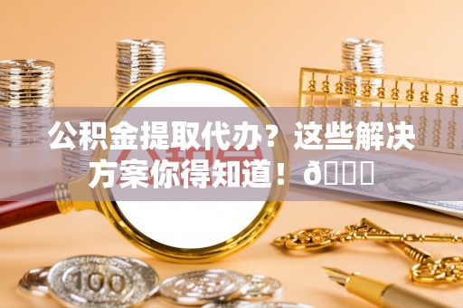 中埔公积金提取代办？这些解决方案你得知道！😎