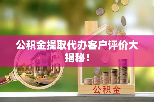 中埔公积金提取代办客户评价大揭秘！