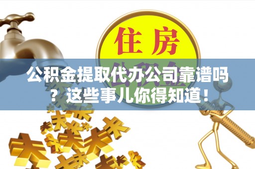 中埔公积金提取代办公司靠谱吗？这些事儿你得知道！