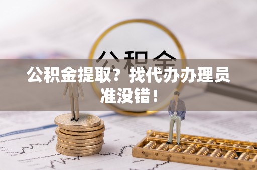 中埔公积金提取？找代办办理员准没错！