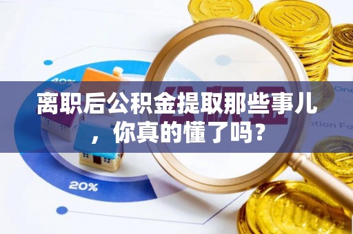 中埔离职后公积金提取那些事儿，你真的懂了吗？
