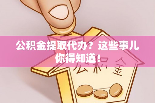 中埔公积金提取代办？这些事儿你得知道！