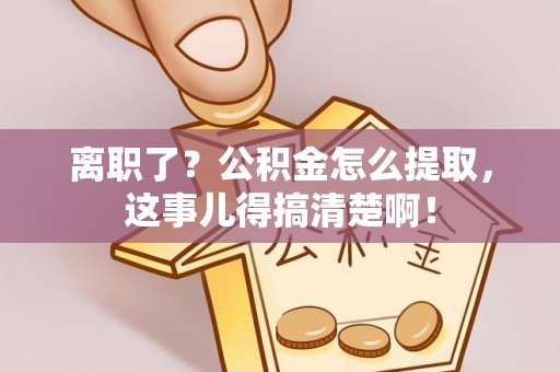 中埔离职了？公积金怎么提取，这事儿得搞清楚啊！