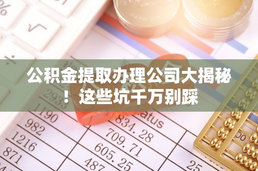 中埔公积金提取办理公司大揭秘！这些坑千万别踩