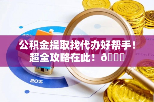 中埔公积金提取找代办好帮手！超全攻略在此！😎