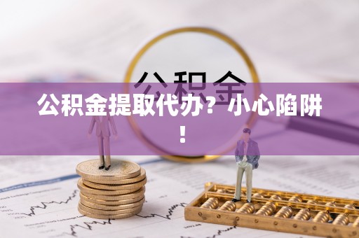 中埔公积金提取代办？小心陷阱！