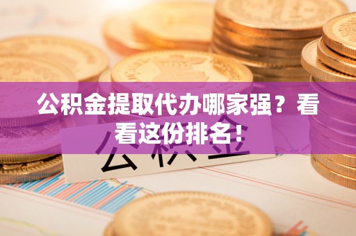 中埔公积金提取代办哪家强？看看这份排名！