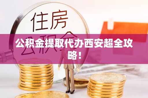 中埔公积金提取代办西安超全攻略！
