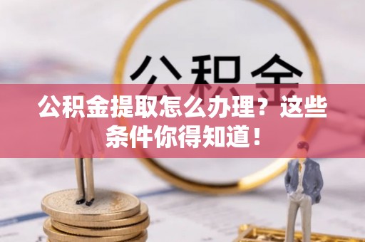 中埔公积金提取怎么办理？这些条件你得知道！
