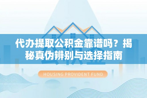 中埔代办提取公积金靠谱吗？揭秘真伪辨别与选择指南