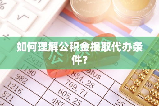 中埔如何理解公积金提取代办条件？