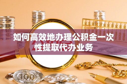 中埔如何高效地办理公积金一次性提取代办业务
