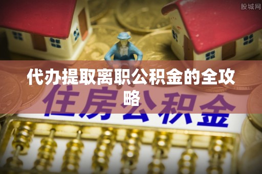 中埔代办提取离职公积金的全攻略