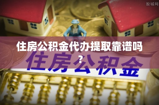 中埔住房公积金代办提取靠谱吗？
