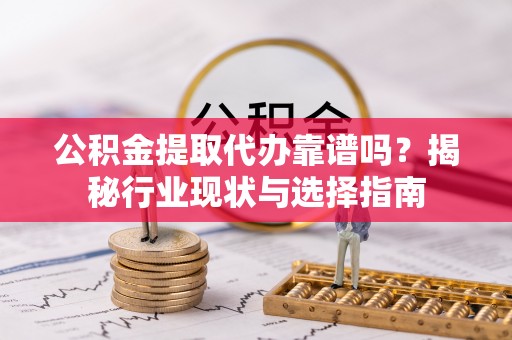 中埔公积金提取代办靠谱吗？揭秘行业现状与选择指南