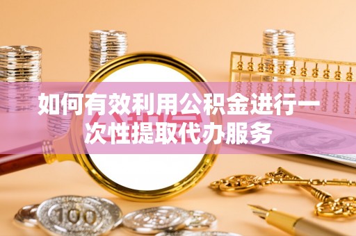 中埔如何有效利用公积金进行一次性提取代办服务