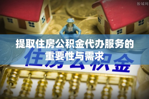 中埔提取住房公积金代办服务的重要性与需求