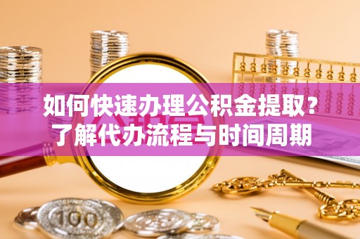 中埔如何快速办理公积金提取？了解代办流程与时间周期