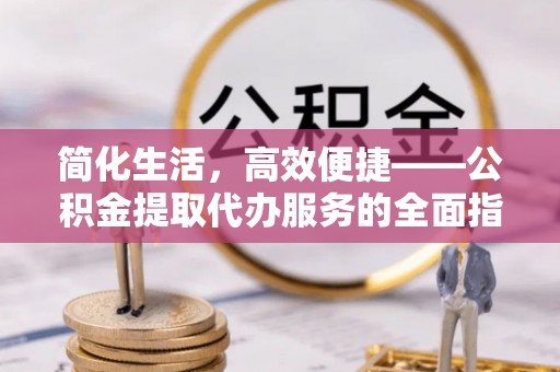 中埔简化生活，高效便捷——公积金提取代办服务的全面指南