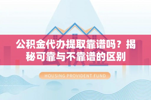 中埔公积金代办提取靠谱吗？揭秘可靠与不靠谱的区别